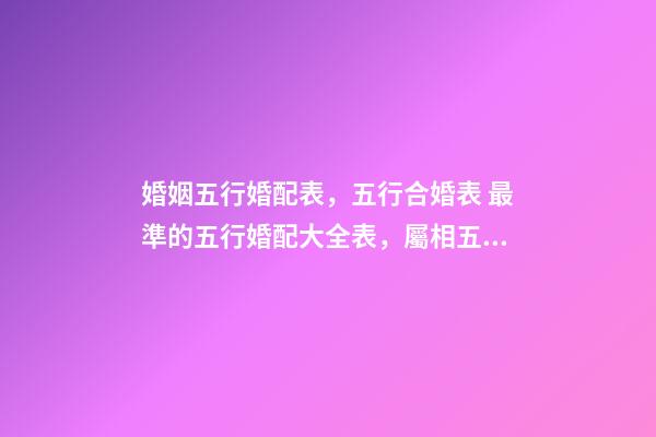 婚姻五行婚配表，五行合婚表 最準的五行婚配大全表，屬相五行婚配表及注解-第1張-觀點-玄機派